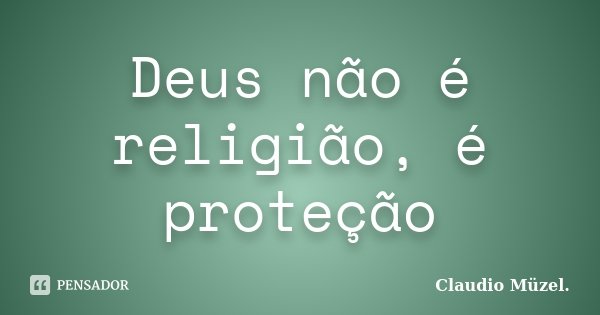 Deus não é religião, é proteção... Frase de Claudio Müzel.