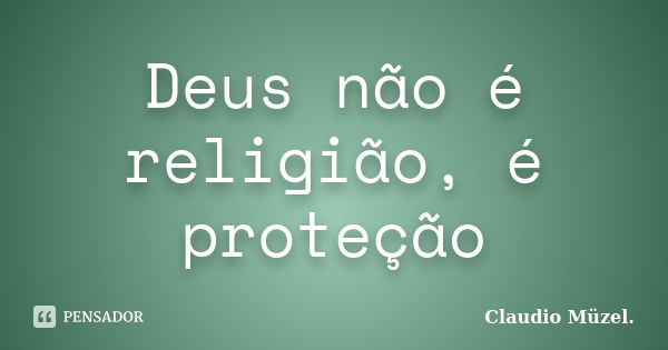 Deus não é religião, é proteção... Frase de Claudio Müzel.