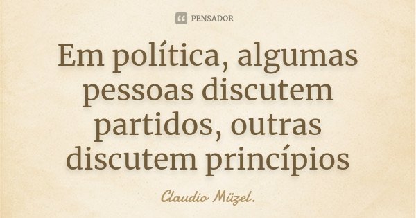 Em política, algumas pessoas discutem partidos, outras discutem princípios... Frase de Claudio Müzel.