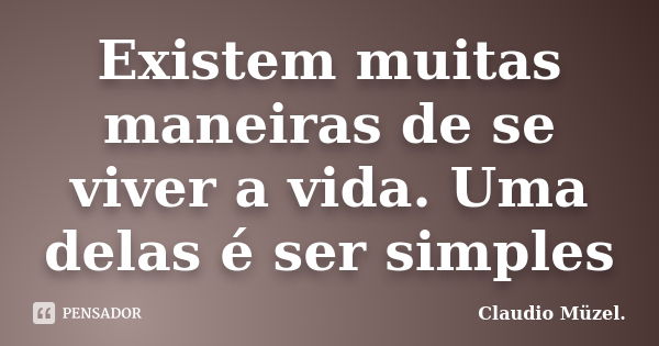 Existem muitas maneiras de se viver a vida. Uma delas é ser simples... Frase de Claudio Müzel.