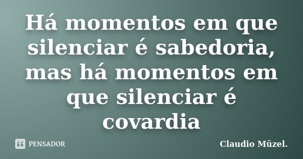 Há momentos em que silenciar é sabedoria, mas há momentos em que silenciar é covardia... Frase de Claudio Müzel.