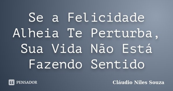 Se a Felicidade Alheia Te Perturba, Sua Vida Não Está Fazendo Sentido... Frase de Cláudio Niles Souza.