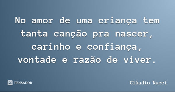 No amor de uma criança tem tanta canção pra nascer, carinho e confiança, vontade e razão de viver.... Frase de Cláudio Nucci.