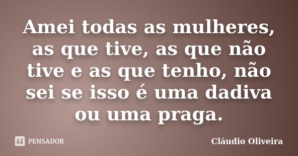 Amei todas as mulheres, as que tive, as que não tive e as que tenho, não sei se isso é uma dadiva ou uma praga.... Frase de Cláudio Oliveira.