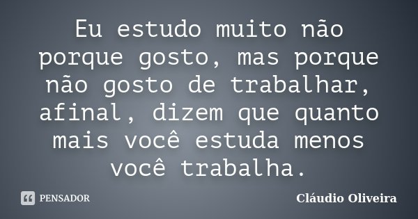 Eu estudo muito não porque gosto, mas porque não gosto de trabalhar, afinal, dizem que quanto mais você estuda menos você trabalha.... Frase de Cláudio Oliveira.