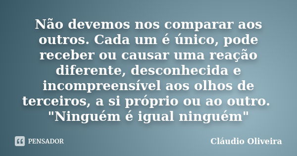 Não devemos nos comparar aos outros. Cada um é único, pode receber ou causar uma reação diferente, desconhecida e incompreensível aos olhos de terceiros, a si p... Frase de Claudio Oliveira.