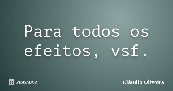 Para todos os efeitos, vsf.... Frase de Cláudio Oliveira.