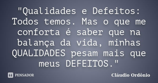 "Qualidades e Defeitos: Todos temos. Mas o que me conforta é saber que na balança da vida, minhas QUALIDADES pesam mais que meus DEFEITOS."... Frase de Cláudio Ordônio.