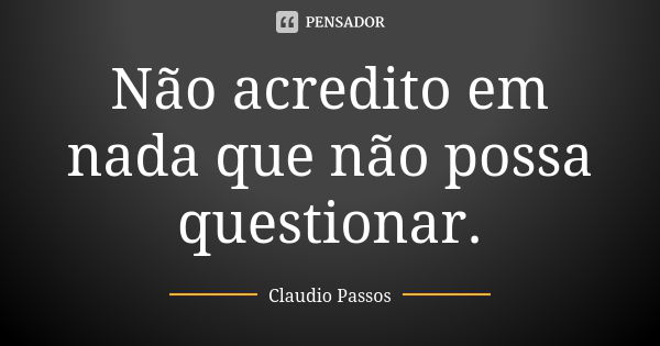 Não acredito em nada que não possa questionar.... Frase de Claudio Passos.