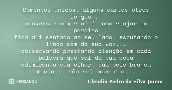 Momentos unicos, alguns curtos otros longos... conversar com você é como viajar no paraiso fica ali sentado ao seu lado, escutando o lindo som da sua voz... obi... Frase de Claudio Pedro da Silva Junior.