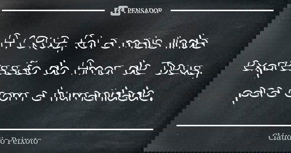 A CRUZ, foi a mais linda expressão do Amor de Deus, para com a humanidade.... Frase de Cláudio Peixoto.