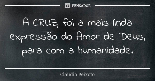 A CRUZ, foi a mais linda expressão do Amor de Deus, para com a humanidade.... Frase de Cláudio Peixoto.