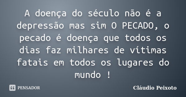 A doença do século não é a depressão mas sim O PECADO, o pecado é doença que todos os dias faz milhares de vítimas fatais em todos os lugares do mundo !... Frase de Cláudio Peixoto.