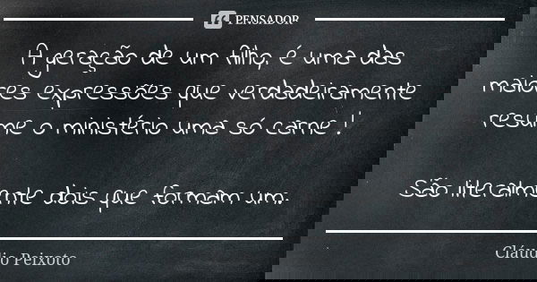 A geração de um filho, é uma das maiores expressões que verdadeiramente resume o ministério uma só carne ! São literalmente dois que formam um.... Frase de Cláudio Peixoto.