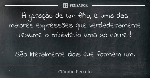 A geração de um filho, é uma das maiores expressões que verdadeiramente resume o ministério uma só carne ! São literalmente dois que formam um.... Frase de Cláudio Peixoto.