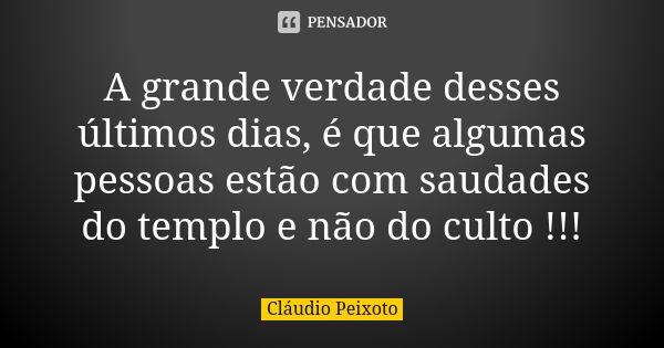 A grande verdade desses últimos dias, é que algumas pessoas estão com saudades do templo e não do culto !!!... Frase de Cláudio Peixoto.