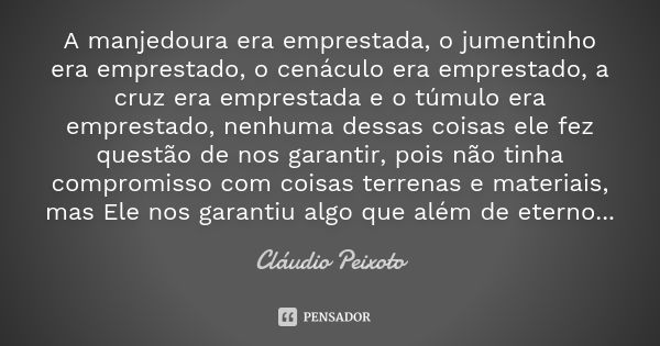 A manjedoura era emprestada, o jumentinho era emprestado, o cenáculo era emprestado, a cruz era emprestada e o túmulo era emprestado, nenhuma dessas coisas ele ... Frase de Cláudio Peixoto.