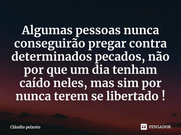 ⁠Algumas pessoas nunca conseguirão pregar contra determinados pecados, não por que um dia tenham caído neles, mas sim por nunca terem se libertado !... Frase de Cláudio peixoto.