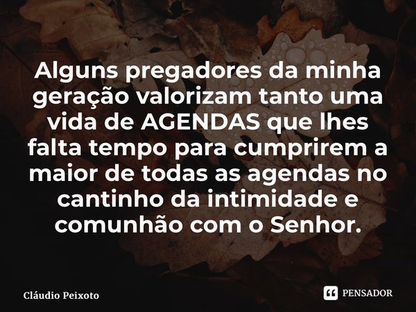 ⁠Alguns pregadores da minha geração valorizam tanto uma vida de AGENDAS que lhes falta tempo para cumprirem a maior de todas as agendas no cantinho da intimidad... Frase de Cláudio Peixoto.