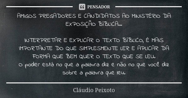 AMIGOS PREGADORES E CANDIDATOS AO MINISTÉRIO DA EXPOSIÇÃO BÍBLICA... INTERPRETAR E EXPLICAR O TEXTO BÍBLICO, É MAIS IMPORTANTE DO QUE SIMPLESMENTE LER E APLICAR... Frase de Cláudio Peixoto.