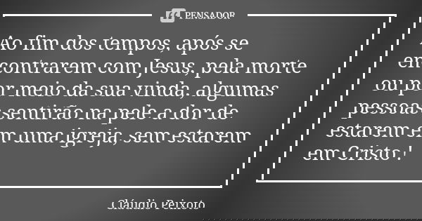 Ao fim dos tempos, após se encontrarem com Jesus, pela morte ou por meio da sua vinda, algumas pessoas sentirão na pele a dor de estarem em uma igreja, sem esta... Frase de Cláudio Peixoto.
