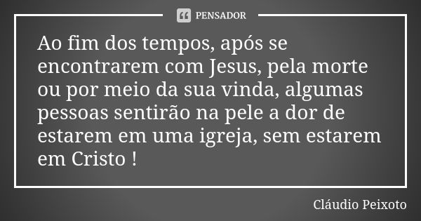 Ao fim dos tempos, após se encontrarem com Jesus, pela morte ou por meio da sua vinda, algumas pessoas sentirão na pele a dor de estarem em uma igreja, sem esta... Frase de Cláudio Peixoto.