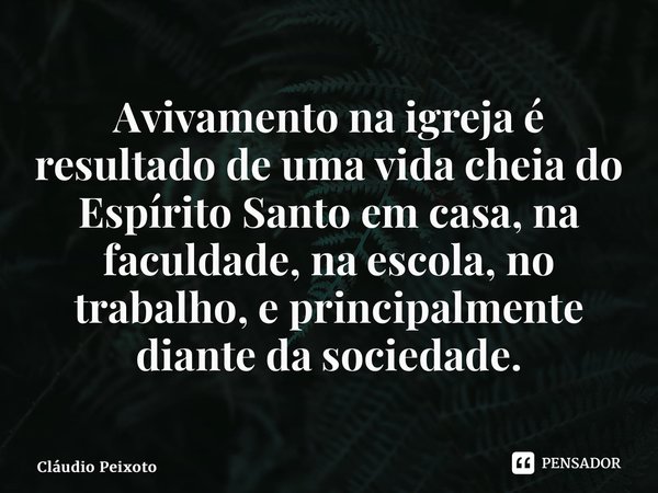 ⁠Avivamento na igreja é resultado de uma vida cheia do Espírito Santo em casa, na faculdade, na escola, no trabalho, e principalmente diante da sociedade.... Frase de Cláudio Peixoto.