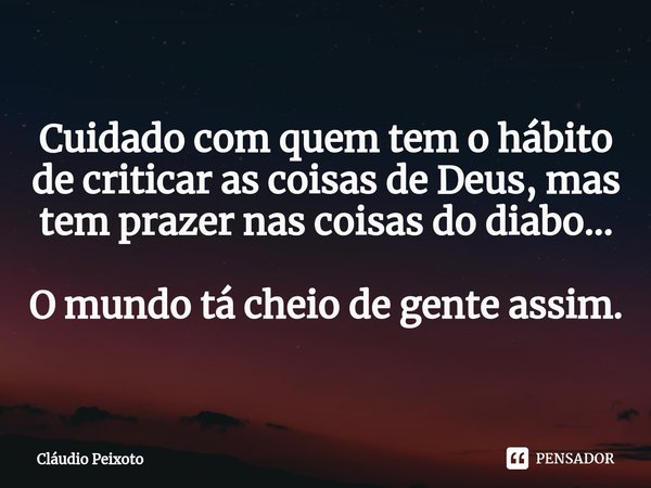 ⁠Cuidado com quem tem o hábito de criticar as coisas de Deus, mas tem prazer nas coisas do diabo... O mundo tá cheio de gente assim.... Frase de Cláudio Peixoto.