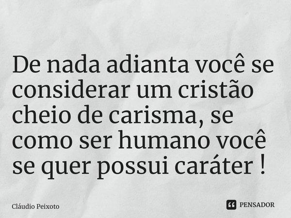 ⁠De nada adianta você se considerar um cristão cheio de carisma, se como ser humano você se quer possui caráter !... Frase de Cláudio Peixoto.