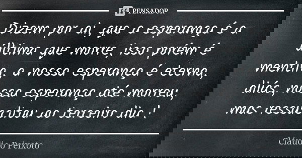 Dizem por ai, que a esperança é a última que morre, isso porém é mentira, a nossa esperança é eterna, aliás, nossa esperança até morreu, mas ressuscitou ao terc... Frase de Cláudio Peixoto.