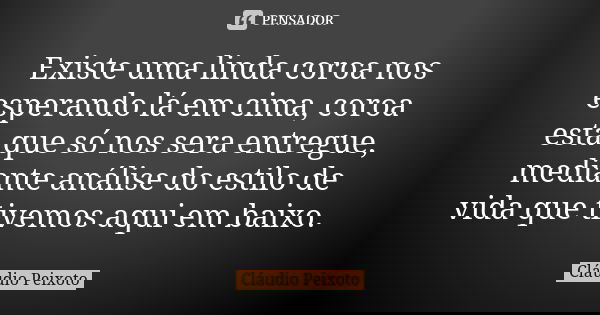 Existe uma linda coroa nos esperando lá em cima, coroa esta que só nos sera entregue, mediante análise do estilo de vida que tivemos aqui em baixo.... Frase de Cláudio Peixoto.