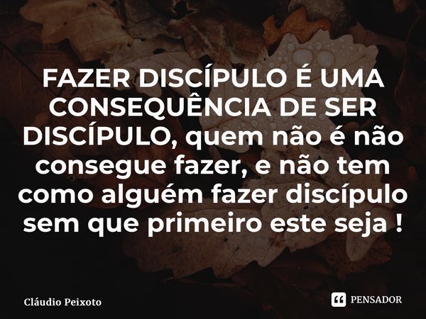 ⁠FAZER DISCÍPULO É UMA CONSEQUÊNCIA DE SER DISCÍPULO, quem não é não consegue fazer, e não tem como alguém fazer discípulo sem que primeiro este seja !... Frase de Cláudio Peixoto.