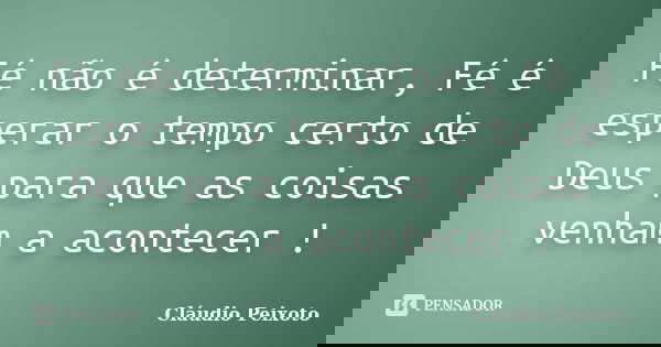 Fé não é determinar, Fé é esperar o tempo certo de Deus para que as coisas venham a acontecer !... Frase de Cláudio Peixoto.