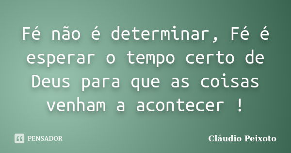 Fé não é determinar, Fé é esperar o tempo certo de Deus para que as coisas venham a acontecer !... Frase de Cláudio Peixoto.