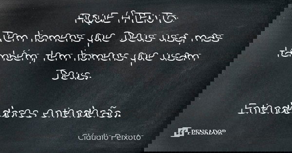 FIQUE ATENTO: Tem homens que Deus usa, mas também, tem homens que usam Deus. Entendedores entenderão.... Frase de Cláudio Peixoto.