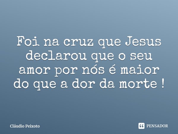 ⁠Foi na cruz que Jesus declarou que o seu amor por nós é maior do que a dor da morte !... Frase de Cláudio Peixoto.