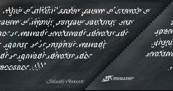 Hoje é difícil saber quem é crente e quem é ímpio, porque outrora, era apenas o mundo entrando dentro da igreja, agora, é o próprio mundo, entrando e agindo den... Frase de Cláudio Peixoto.