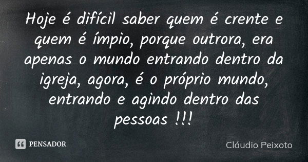 Hoje é difícil saber quem é crente e quem é ímpio, porque outrora, era apenas o mundo entrando dentro da igreja, agora, é o próprio mundo, entrando e agindo den... Frase de Cláudio Peixoto.