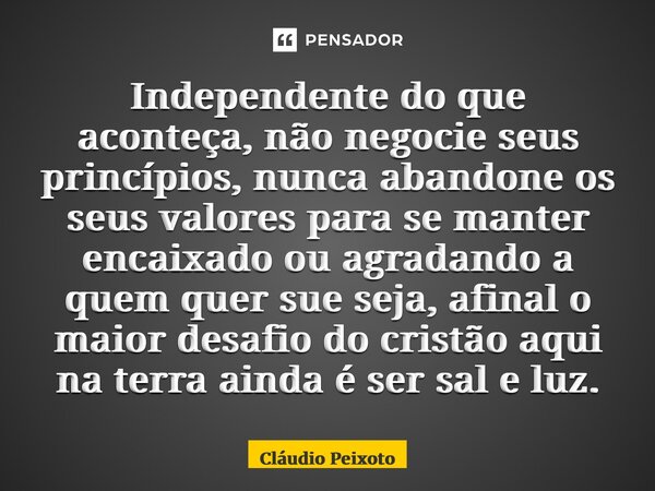 ⁠Independente do que aconteça, não negocie seus princípios, nunca abandone os seus valores para se manter encaixado ou agradando a quem quer sue seja, afinal o ... Frase de Cláudio Peixoto.