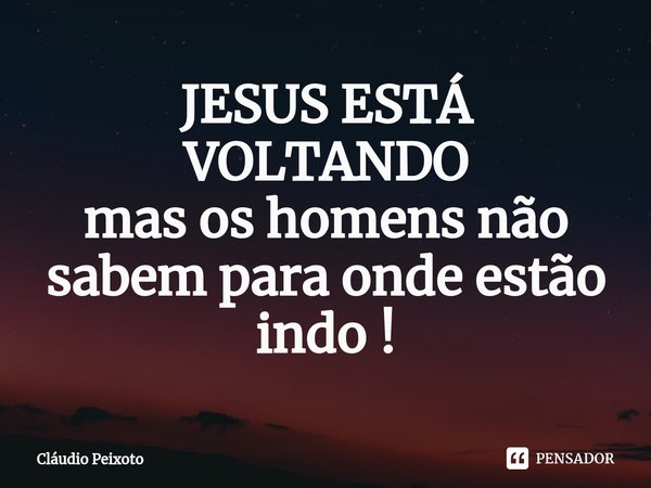 ⁠JESUS ESTÁ VOLTANDO
mas os homens não sabem para onde estão indo !... Frase de Cláudio Peixoto.