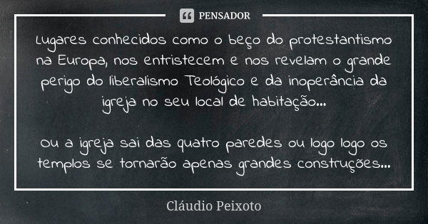 Lugares conhecidos como o beço do protestantismo na Europa, nos entristecem e nos revelam o grande perigo do liberalismo Teológico e da inoperância da igreja no... Frase de Cláudio Peixoto.