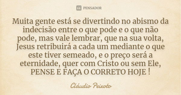 Muita gente está se divertindo no abismo da indecisão entre o que pode e o que não pode, mas vale lembrar, que na sua volta, Jesus retribuirá a cada um mediante... Frase de Cláudio Peixoto.