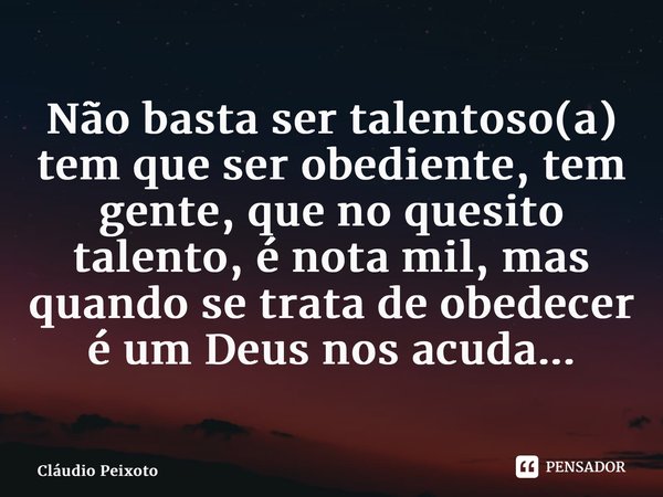 ⁠Não basta ser talentoso(a) tem que ser obediente, tem gente, que no quesito talento, é nota mil, mas quando se trata de obedecer é um Deus nos acuda...... Frase de Cláudio Peixoto.