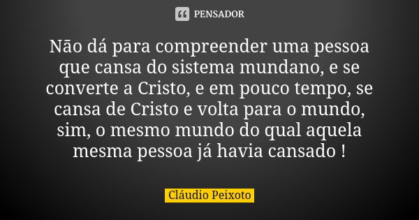 Não dá para compreender uma pessoa que cansa do sistema mundano, e se converte a Cristo, e em pouco tempo, se cansa de Cristo e volta para o mundo, sim, o mesmo... Frase de Cláudio Peixoto.