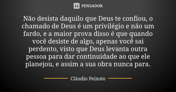 Não desista daquilo que Deus te confiou, o chamado de Deus é um privilégio e não um fardo, e a maior prova disso é que quando você desiste de algo, apenas você ... Frase de Cláudio Peixoto.