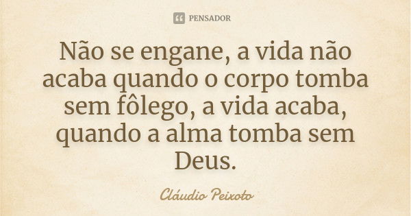 Não se engane, a vida não acaba quando o corpo tomba sem fôlego, a vida acaba, quando a alma tomba sem Deus.... Frase de Cláudio Peixoto.