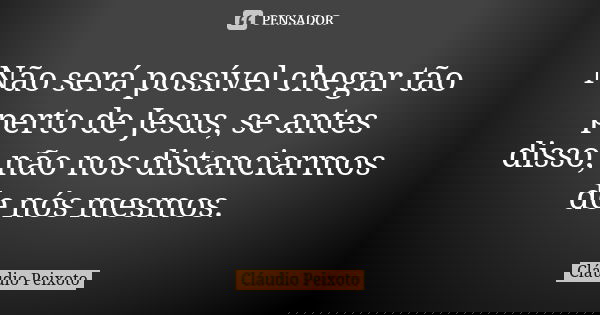 Não será possível chegar tão perto de Jesus, se antes disso, não nos distanciarmos de nós mesmos.... Frase de Cláudio Peixoto.