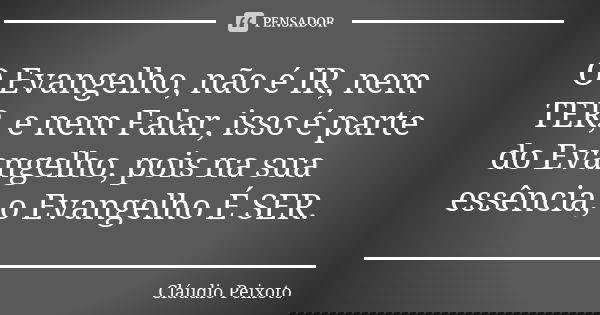 O Evangelho, não é IR, nem TER, e nem Falar, isso é parte do Evangelho, pois na sua essência, o Evangelho É SER.... Frase de Cláudio Peixoto.