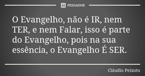 O Evangelho, não é IR, nem TER, e nem Falar, isso é parte do Evangelho, pois na sua essência, o Evangelho É SER.... Frase de Cláudio Peixoto.