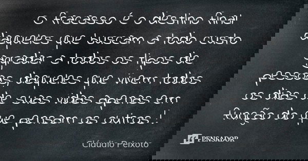 O fracasso é o destino final daqueles que buscam a todo custo agradar a todos os tipos de pessoas, daqueles que vivem todos os dias de suas vidas apenas em funç... Frase de Cláudio Peixoto.